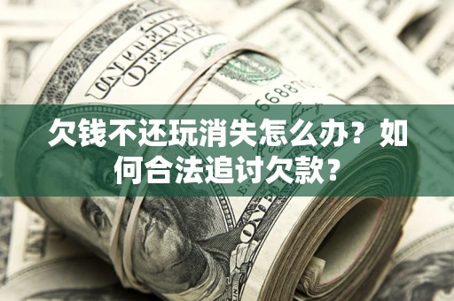 济南欠钱不还玩消失怎么办？如何合法追讨欠款？
