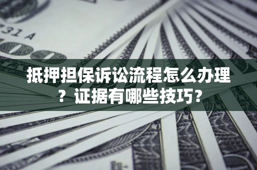 济南抵押担保诉讼流程怎么办理？证据有哪些技巧？