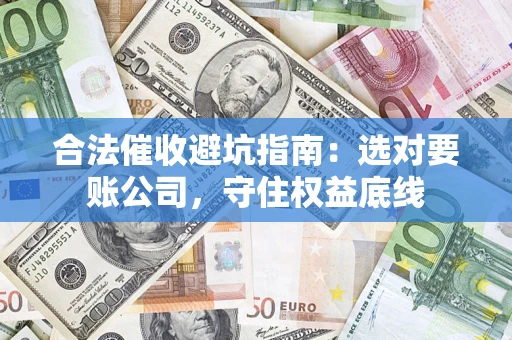 济南合法催收避坑指南：选对要账公司，守住权益底线