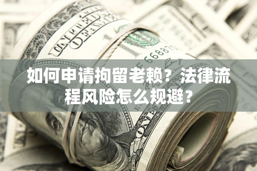 济南如何申请拘留老赖？法律流程风险怎么规避？