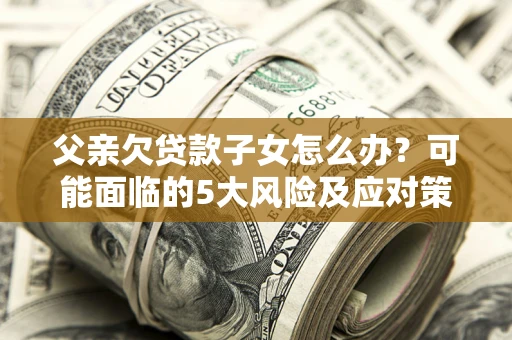 济南父亲欠贷款子女怎么办?可能面临的5大风险及应对策略 济南父亲欠贷款子女怎么办?可能面临的5大风险及应对策略