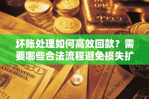 济南坏账处理如何高效回款？需要哪些合法流程避免损失扩大？