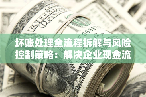 济南坏账处理全流程拆解与风险控制策略：解决企业现金流顽疾的实战指南