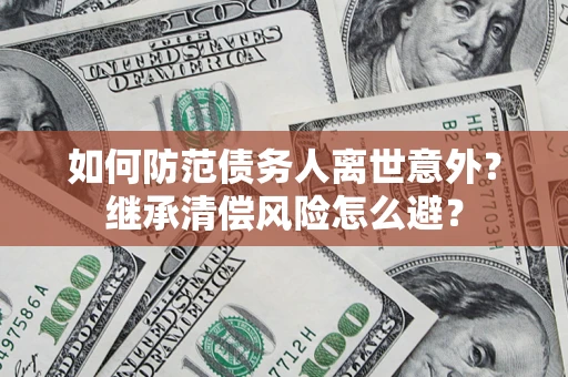 济南如何防范债务人离世意外？继承清偿风险怎么避？