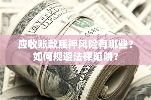 济南应收账款质押风险有哪些？如何规避法律陷阱？