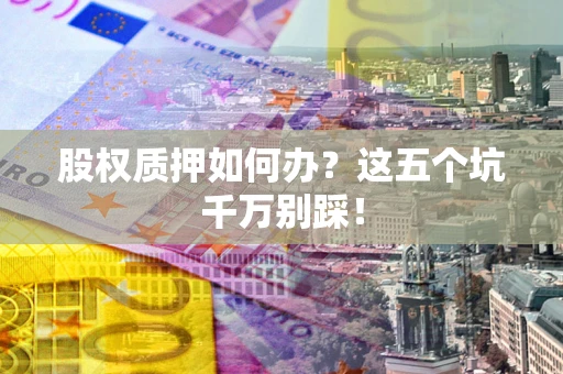 济南股权质押如何办？这五个坑千万别踩！