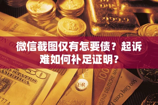 济南微信截图仅有怎要债？起诉难如何补足证明？