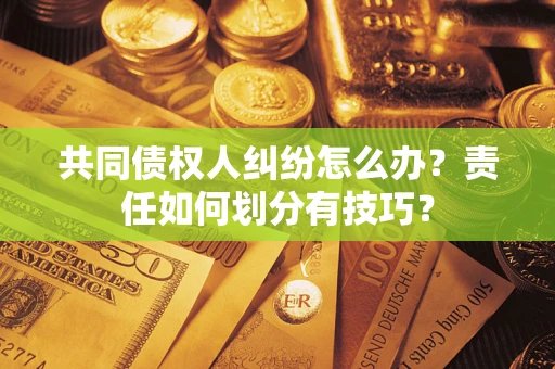 济南共同债权人纠纷怎么办？责任如何划分有技巧？