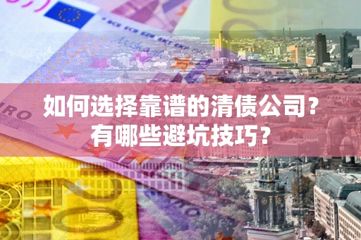 济南如何选择靠谱的清债公司？有哪些避坑技巧？