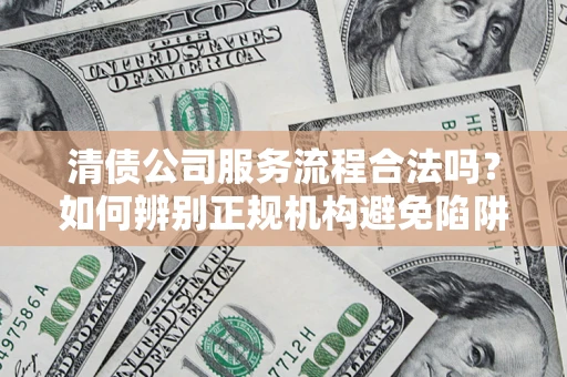 济南清债公司服务流程合法吗？如何辨别正规机构避免陷阱？