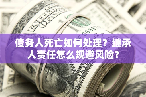 济南债务人死亡如何处理?继承人责任怎么规避风险? 济南债务人死亡如何处理?继承人责任怎么规避风险?