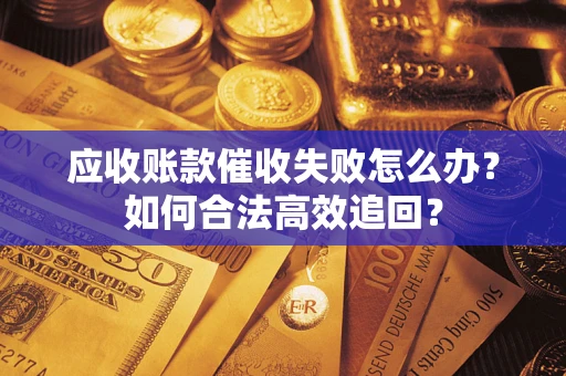 济南应收账款催收失败怎么办？如何合法高效追回？