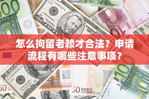 济南怎么拘留老赖才合法？申请流程有哪些注意事项？
