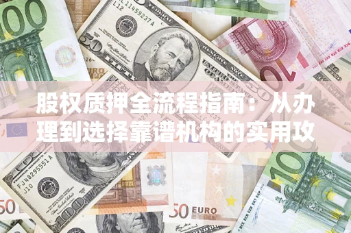 济南股权质押全流程指南：从办理到选择靠谱机构的实用攻略