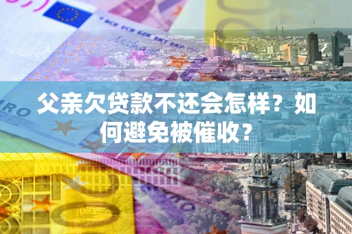 济南父亲欠贷款不还会怎样？如何避免被催收？