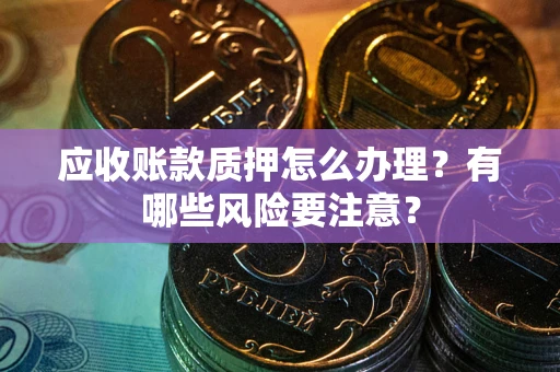 济南应收账款质押怎么办理？有哪些风险要注意？