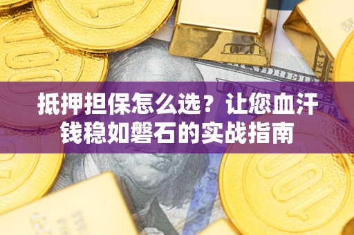 济南抵押担保怎么选？让您血汗钱稳如磐石的实战指南