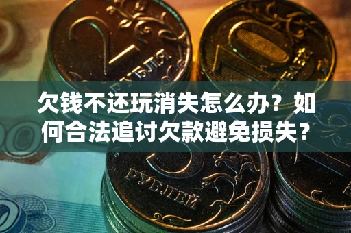 济南欠钱不还玩消失怎么办?如何合法追讨欠款避免损失? 济南欠钱不还玩消失怎么办?如何合法追讨欠款避免损失?
