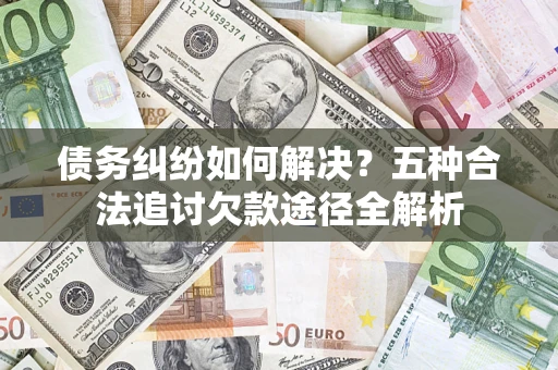 济南债务纠纷如何解决？五种合法追讨欠款途径全解析