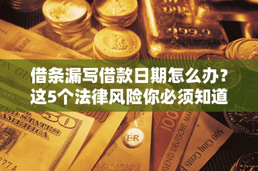 济南借条漏写借款日期怎么办？这5个法律风险你必须知道