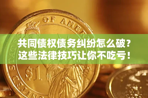 济南共同债权债务纠纷怎么破？这些法律技巧让你不吃亏！