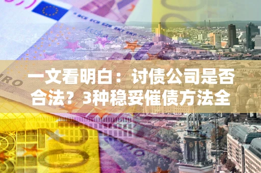 济南一文看明白：讨债公司是否合法？3种稳妥催债方法全解析