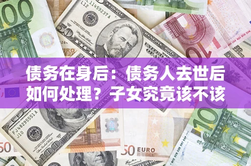 济南债务在身后：债务人去世后如何处理？子女究竟该不该还钱？