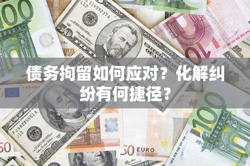 济南债务拘留如何应对？化解纠纷有何捷径？