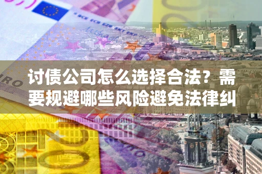 济南讨债公司怎么选择合法?需要规避哪些风险避免法律纠纷? 济南讨债公司怎么选择合法?需要规避哪些风险避免法律纠纷?