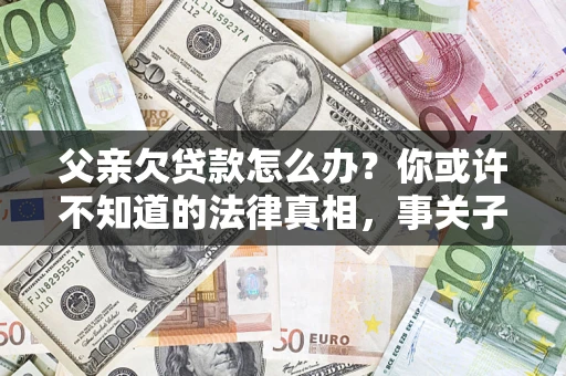 济南父亲欠贷款怎么办？你或许不知道的法律真相，事关子女未来