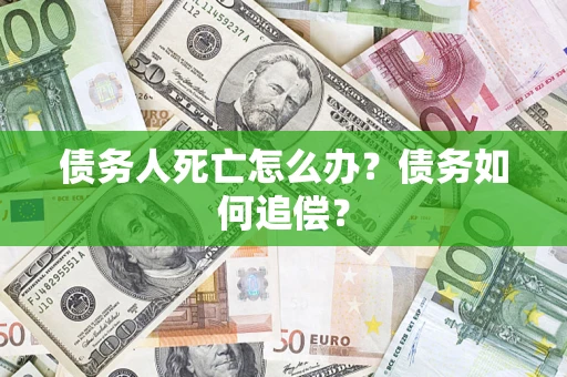 济南债务人死亡怎么办？债务如何追偿？