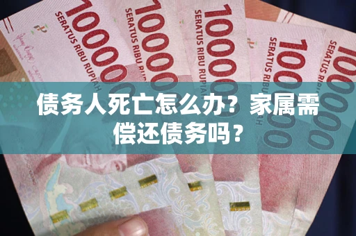 济南债务人死亡怎么办？家属需偿还债务吗？