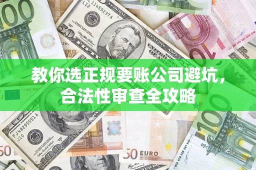 济南教你选正规要账公司避坑，合法性审查全攻略
