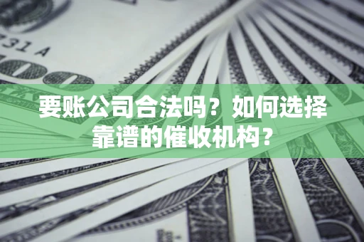 济南要账公司合法吗？如何选择靠谱的催收机构？