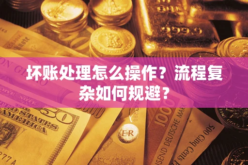 济南坏账处理怎么操作？流程复杂如何规避？