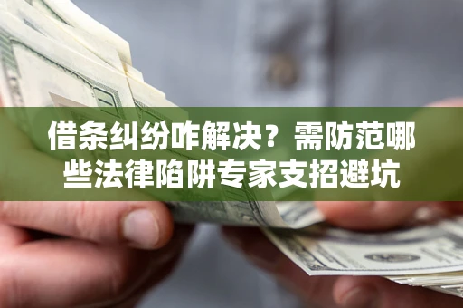 济南借条纠纷咋解决？需防范哪些法律陷阱专家支招避坑
