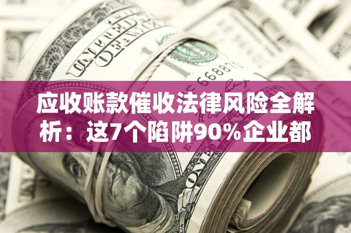 济南应收账款催收法律风险全解析：这7个陷阱90%企业都踩过（含合规应对指南）