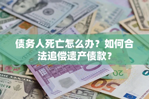 济南债务人死亡怎么办？如何合法追偿遗产债款？