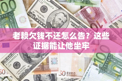 济南老赖欠钱不还怎么告？这些证据能让他坐牢
