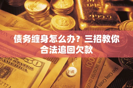 济南债务缠身怎么办？三招教你合法追回欠款