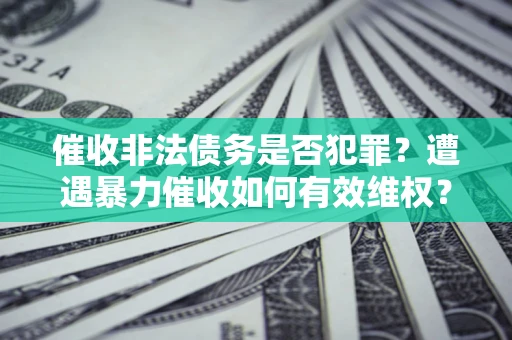 济南催收非法债务是否犯罪?遭遇暴力催收如何有效维权? 济南催收非法债务是否犯罪?遭遇暴力催收如何有效维权?