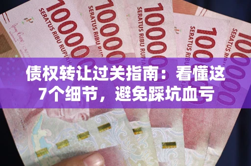 济南债权转让过关指南：看懂这7个细节，避免踩坑血亏