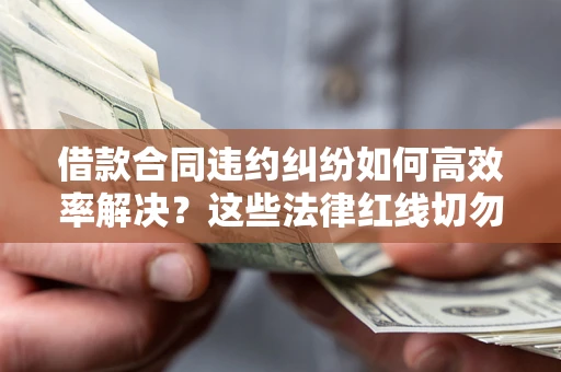 济南借款合同违约纠纷如何高效率解决？这些法律红线切勿触碰
