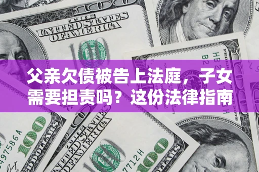 济南父亲欠债被告上法庭，子女需要担责吗？这份法律指南必须看完