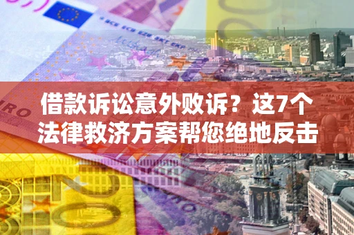 济南借款诉讼意外败诉？这7个法律救济方案帮您绝地反击！