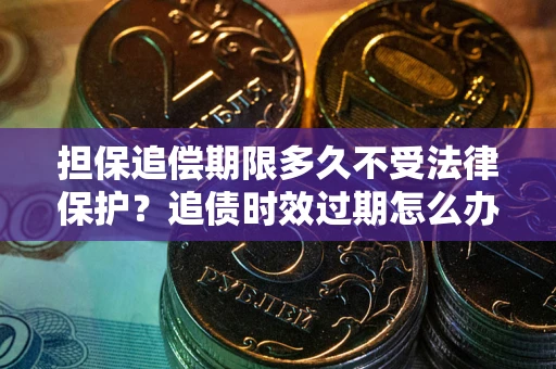 济南担保追偿期限多久不受法律保护？追债时效过期怎么办？