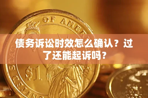济南债务诉讼时效怎么确认？过了还能起诉吗？