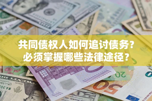 济南共同债权人如何追讨债务？必须掌握哪些法律途径？