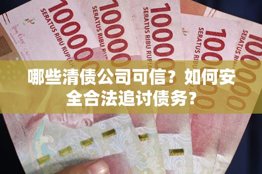 济南哪些清债公司可信？如何安全合法追讨债务？