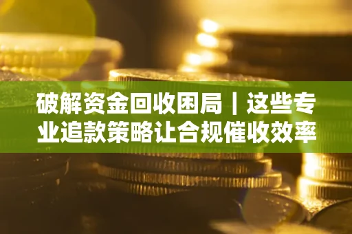济南破解资金回收困局｜这些专业追款策略让合规催收效率翻倍